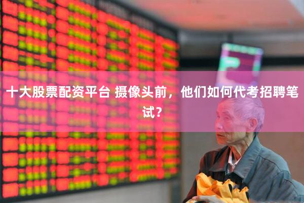 十大股票配资平台 摄像头前，他们如何代考招聘笔试？