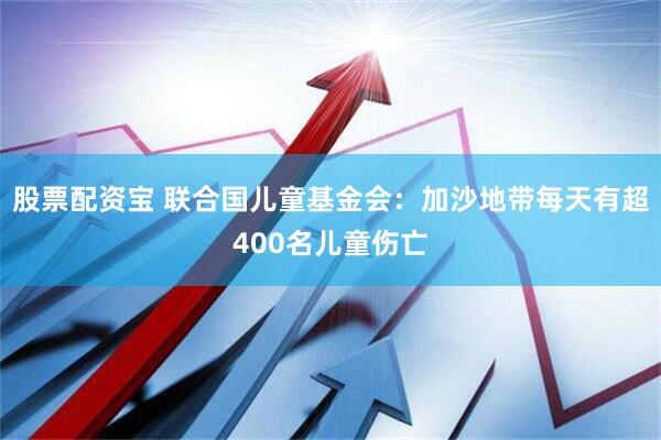 股票配资宝 联合国儿童基金会：加沙地带每天有超400名儿童伤亡