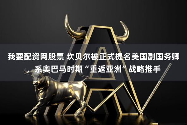 我要配资网股票 坎贝尔被正式提名美国副国务卿，系奥巴马时期“重返亚洲”战略推手