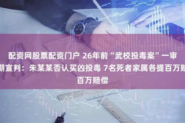 配资网股票配资门户 26年前“武校投毒案”一审择期宣判：朱某某否认买凶投毒 7名死者家属各提百万赔偿
