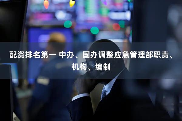 配资排名第一 中办、国办调整应急管理部职责、机构、编制