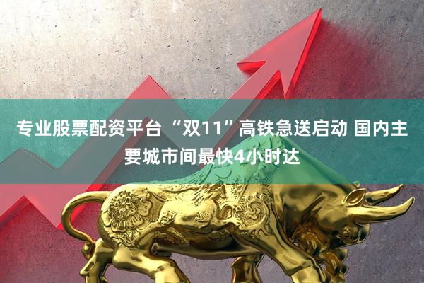 专业股票配资平台 “双11”高铁急送启动 国内主要城市间最快4小时达