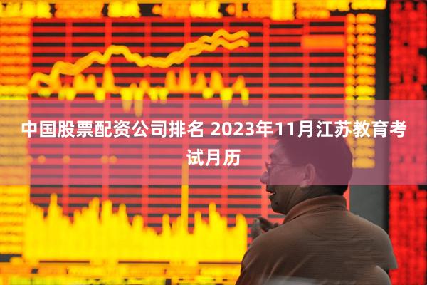 中国股票配资公司排名 2023年11月江苏教育考试月历