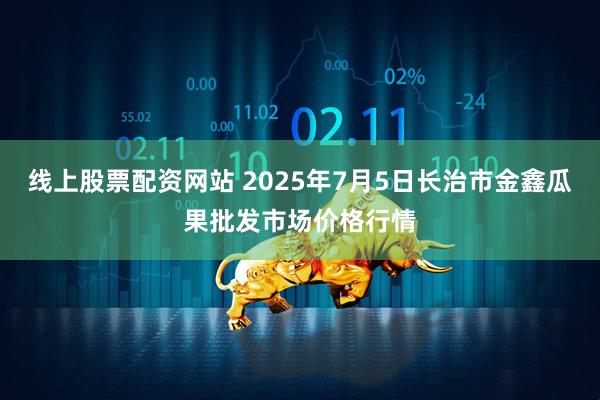 线上股票配资网站 2025年7月5日长治市金鑫瓜果批发市场价格行情