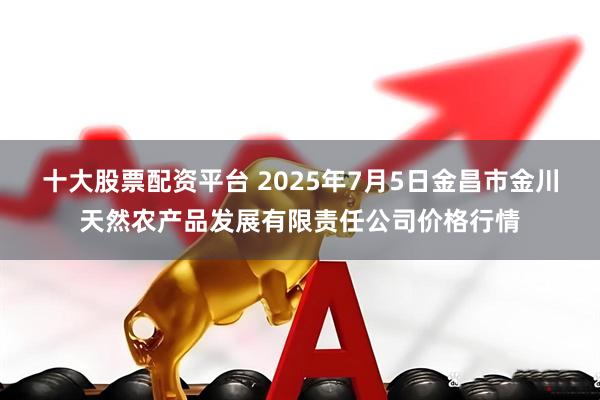十大股票配资平台 2025年7月5日金昌市金川天然农产品发展有限责任公司价格行情