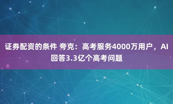 证券配资的条件 夸克：高考服务4000万用户，AI回答3.3亿个高考问题