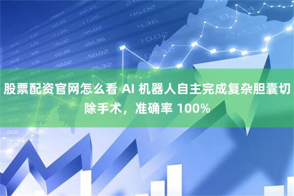 股票配资官网怎么看 AI 机器人自主完成复杂胆囊切除手术，准确率 100%
