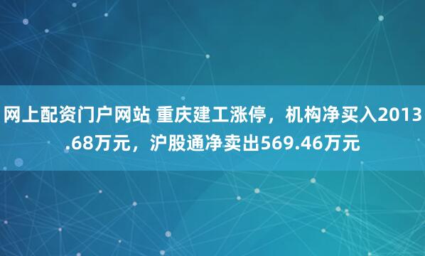 网上配资门户网站 重庆建工涨停，机构净买入2013.68万元，沪股通净卖出569.46万元