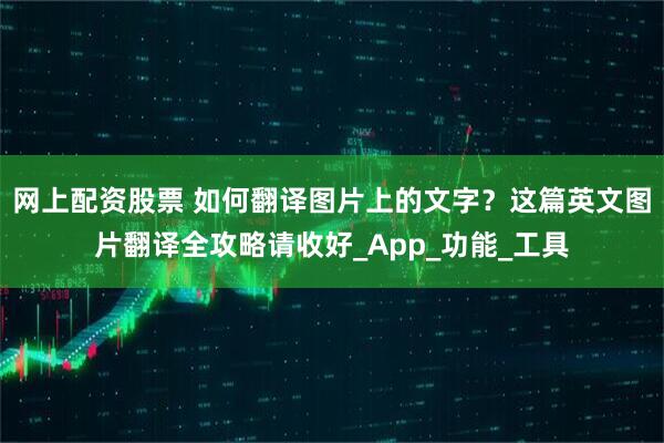 网上配资股票 如何翻译图片上的文字？这篇英文图片翻译全攻略请收好_App_功能_工具