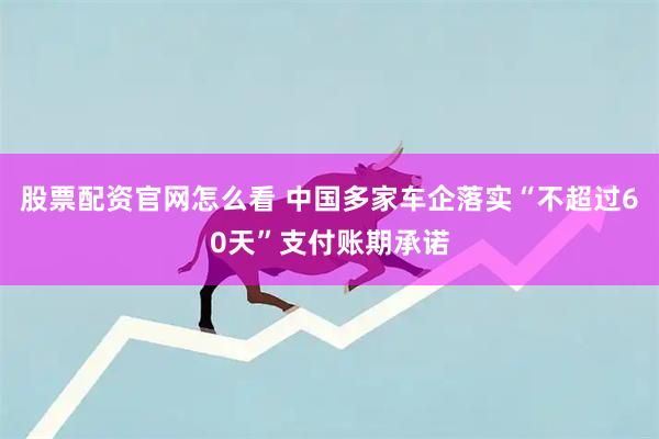 股票配资官网怎么看 中国多家车企落实“不超过60天”支付账期承诺