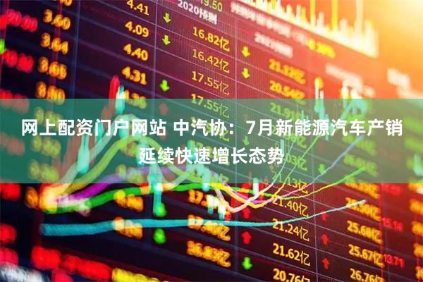 网上配资门户网站 中汽协：7月新能源汽车产销延续快速增长态势