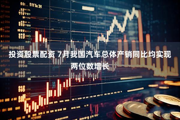 投资股票配资 7月我国汽车总体产销同比均实现两位数增长