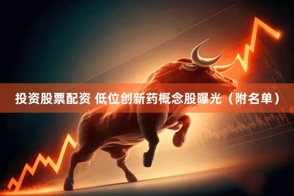 投资股票配资 低位创新药概念股曝光（附名单）