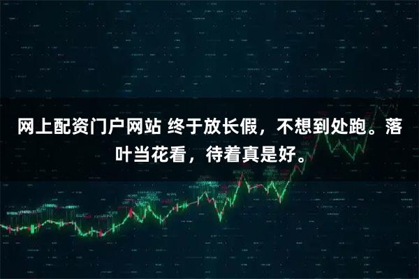 网上配资门户网站 终于放长假，不想到处跑。落叶当花看，待着真是好。