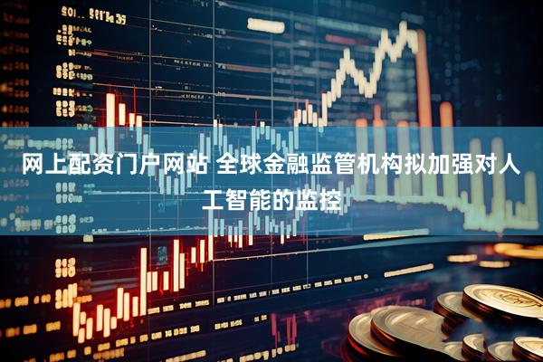 网上配资门户网站 全球金融监管机构拟加强对人工智能的监控