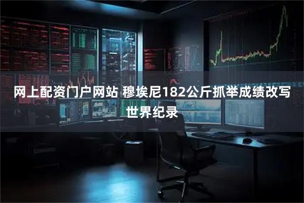 网上配资门户网站 穆埃尼182公斤抓举成绩改写世界纪录