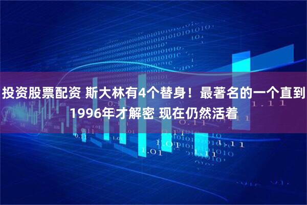 投资股票配资 斯大林有4个替身!最著名的一个直到1996年才解密 现在仍然活着