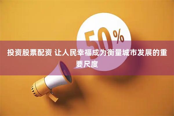 投资股票配资 让人民幸福成为衡量城市发展的重要尺度