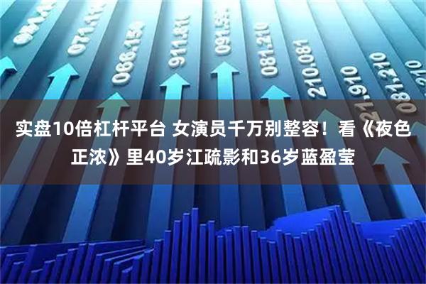 实盘10倍杠杆平台 女演员千万别整容！看《夜色正浓》里40岁江疏影和36岁蓝盈莹