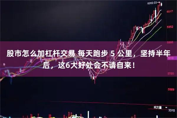 股市怎么加杠杆交易 每天跑步 5 公里，坚持半年后，这6大好处会不请自来！