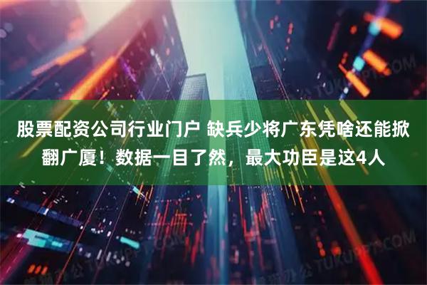 股票配资公司行业门户 缺兵少将广东凭啥还能掀翻广厦！数据一目了然，最大功臣是这4人