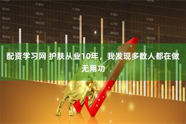 配资学习网 护肤从业10年,我发现多数人都在做无用功