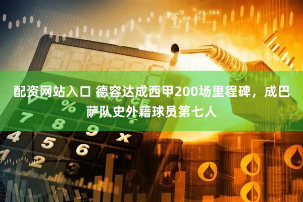 配资网站入口 德容达成西甲200场里程碑，成巴萨队史外籍球员第七人