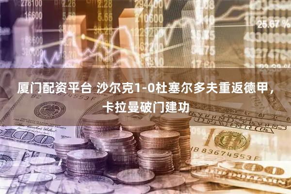 厦门配资平台 沙尔克1-0杜塞尔多夫重返德甲，卡拉曼破门建功
