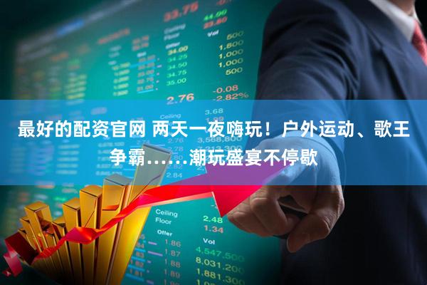 最好的配资官网 两天一夜嗨玩！户外运动、歌王争霸……潮玩盛宴不停歇
