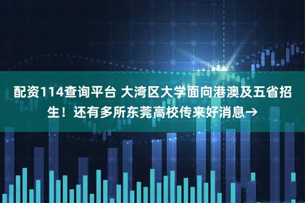 配资114查询平台 大湾区大学面向港澳及五省招生！还有多所东莞高校传来好消息→