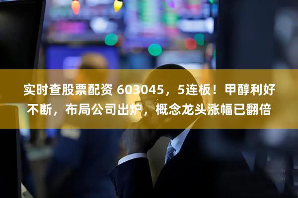 实时查股票配资 603045,5连板!甲醇利好不断,布局公司出炉,概念龙头涨幅已翻倍