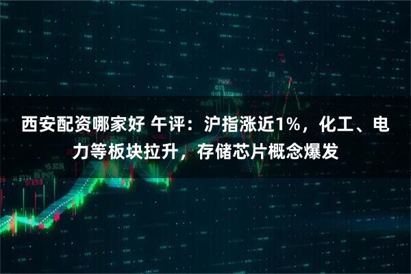 西安配资哪家好 午评:沪指涨近1%,化工、电力等板块拉升,存储芯片概念爆发