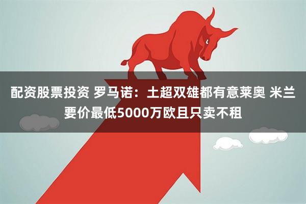 配资股票投资 罗马诺：土超双雄都有意莱奥 米兰要价最低5000万欧且只卖不租