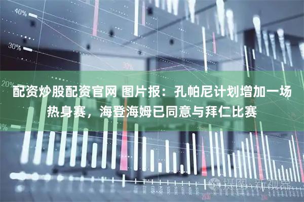 配资炒股配资官网 图片报：孔帕尼计划增加一场热身赛，海登海姆已同意与拜仁比赛