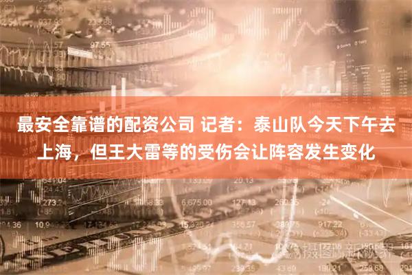 最安全靠谱的配资公司 记者：泰山队今天下午去上海，但王大雷等的受伤会让阵容发生变化